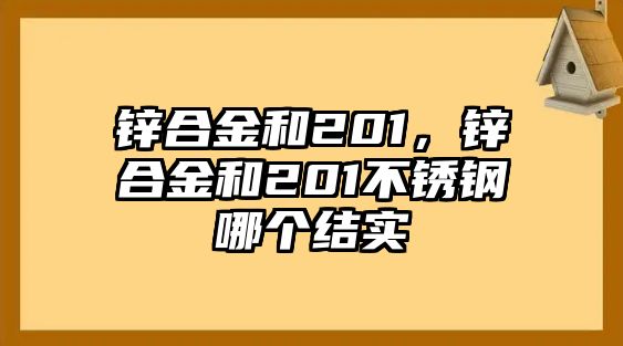 鋅合金和201，鋅合金和201不銹鋼哪個(gè)結(jié)實(shí)