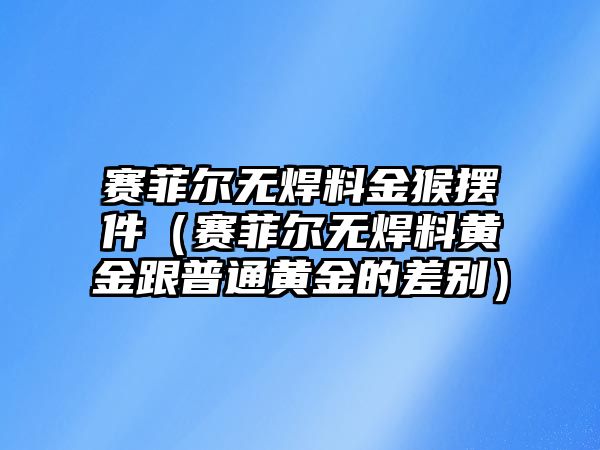 賽菲爾無焊料金猴擺件（賽菲爾無焊料黃金跟普通黃金的差別）