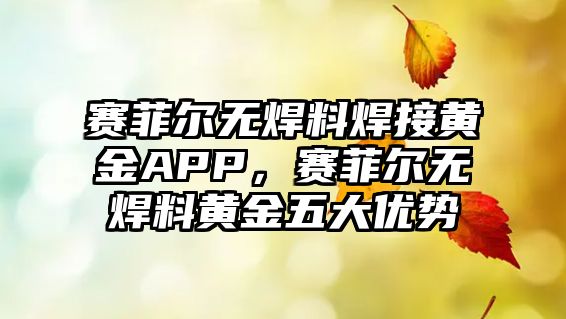 賽菲爾無焊料焊接黃金APP，賽菲爾無焊料黃金五大優(yōu)勢