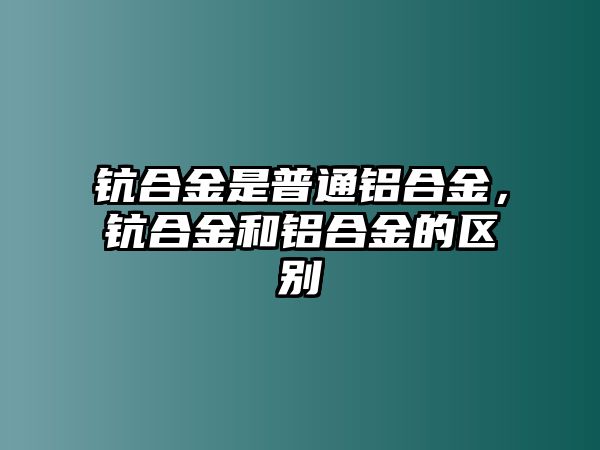 鈧合金是普通鋁合金，鈧合金和鋁合金的區(qū)別