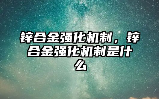 鋅合金強(qiáng)化機(jī)制，鋅合金強(qiáng)化機(jī)制是什么