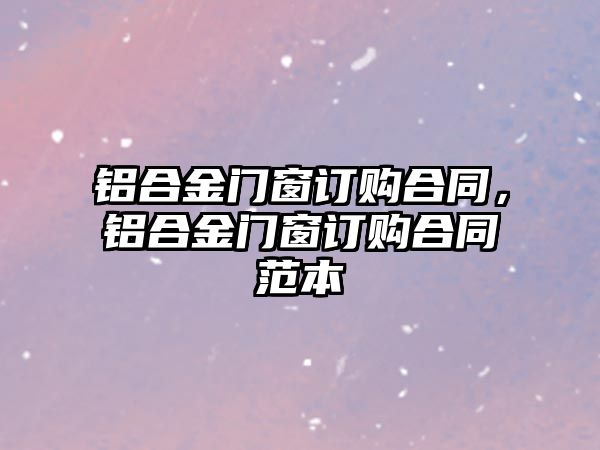 鋁合金門窗訂購合同，鋁合金門窗訂購合同范本