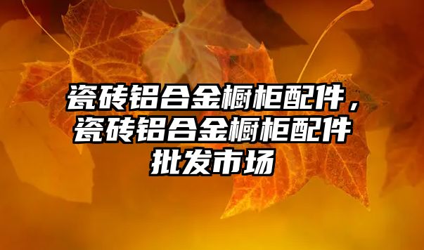 瓷磚鋁合金櫥柜配件，瓷磚鋁合金櫥柜配件批發(fā)市場(chǎng)