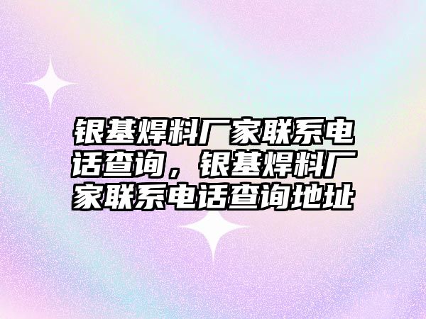 銀基焊料廠家聯(lián)系電話查詢，銀基焊料廠家聯(lián)系電話查詢地址