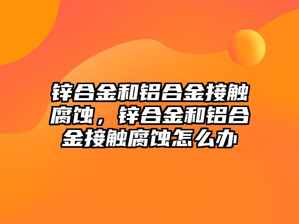 鋅合金和鋁合金接觸腐蝕，鋅合金和鋁合金接觸腐蝕怎么辦