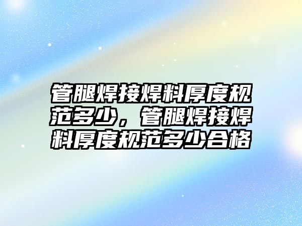 管腿焊接焊料厚度規(guī)范多少，管腿焊接焊料厚度規(guī)范多少合格