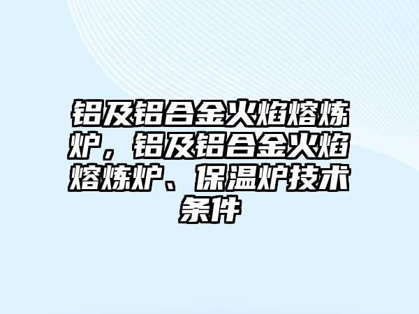 鋁及鋁合金火焰熔煉爐，鋁及鋁合金火焰熔煉爐、保溫爐技術(shù)條件