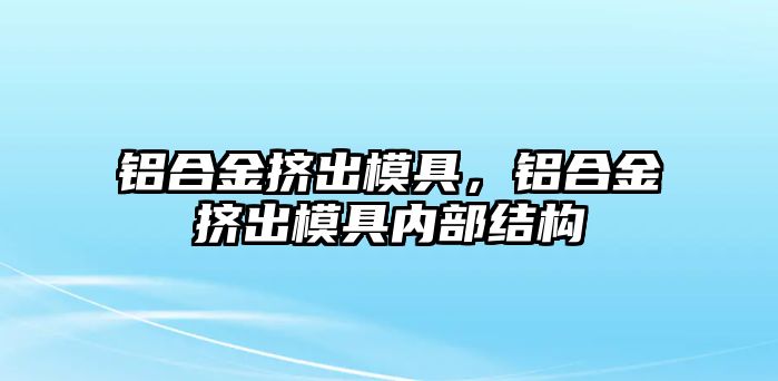 鋁合金擠出模具，鋁合金擠出模具內(nèi)部結(jié)構(gòu)