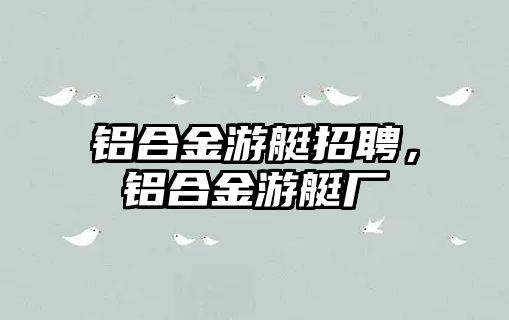 鋁合金游艇招聘，鋁合金游艇廠