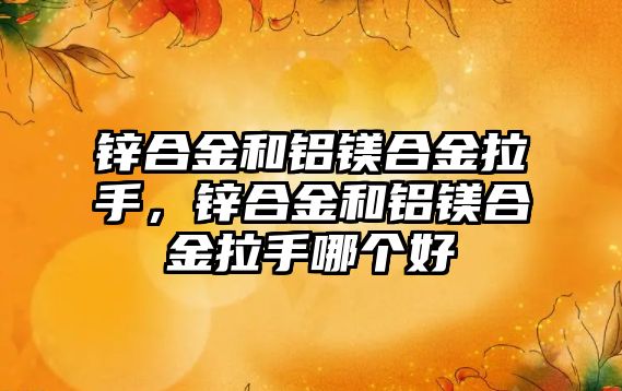 鋅合金和鋁鎂合金拉手，鋅合金和鋁鎂合金拉手哪個(gè)好