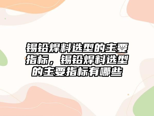 錫鉛焊料選型的主要指標，錫鉛焊料選型的主要指標有哪些