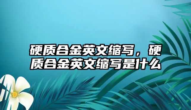 硬質(zhì)合金英文縮寫，硬質(zhì)合金英文縮寫是什么