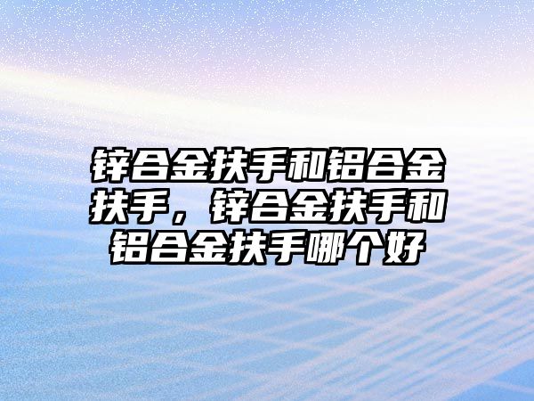 鋅合金扶手和鋁合金扶手，鋅合金扶手和鋁合金扶手哪個(gè)好