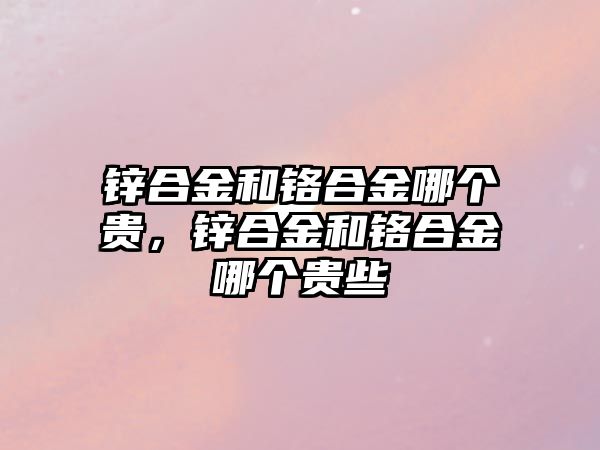 鋅合金和鉻合金哪個貴，鋅合金和鉻合金哪個貴些