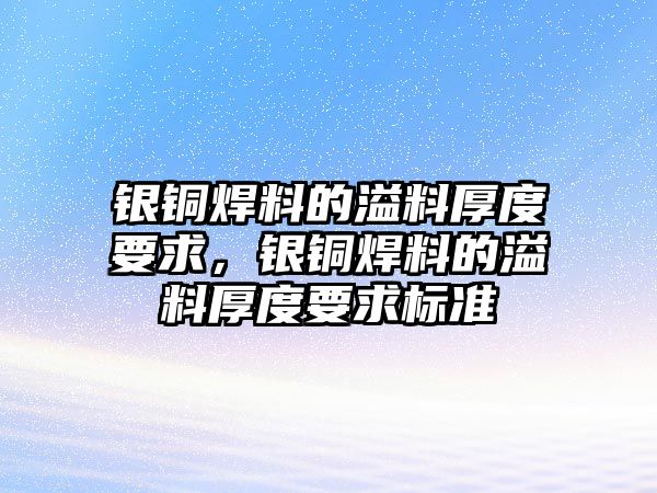 銀銅焊料的溢料厚度要求，銀銅焊料的溢料厚度要求標(biāo)準(zhǔn)