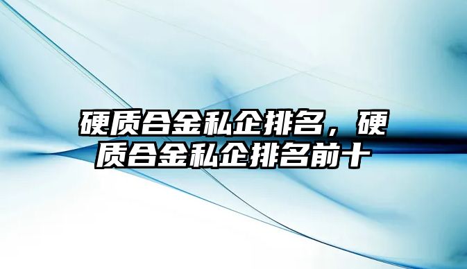 硬質(zhì)合金私企排名，硬質(zhì)合金私企排名前十