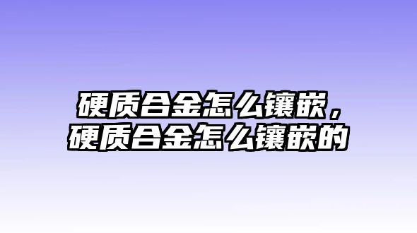 硬質(zhì)合金怎么鑲嵌，硬質(zhì)合金怎么鑲嵌的