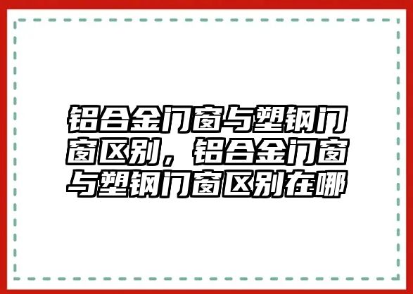 鋁合金門窗與塑鋼門窗區(qū)別，鋁合金門窗與塑鋼門窗區(qū)別在哪