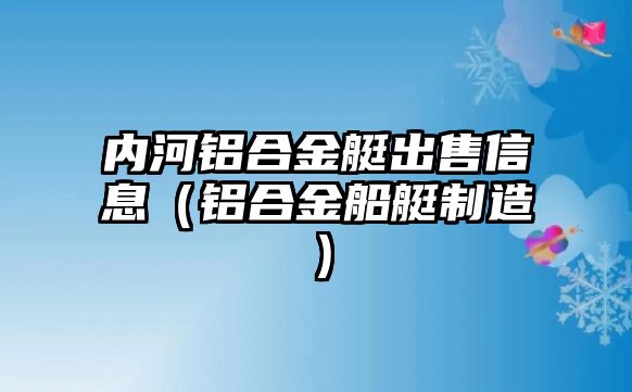 內(nèi)河鋁合金艇出售信息（鋁合金船艇制造）