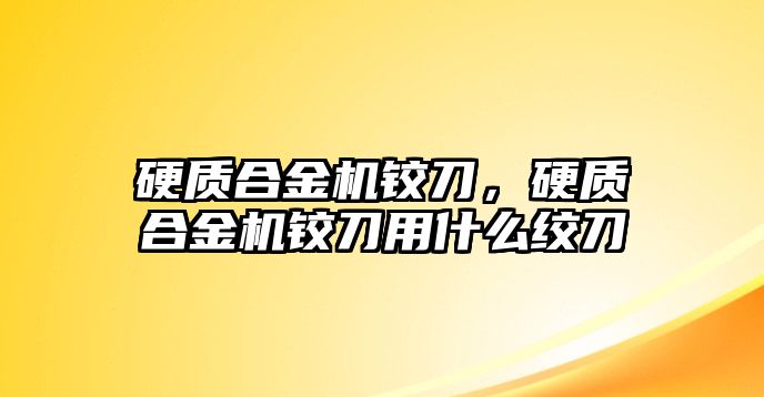 硬質(zhì)合金機鉸刀，硬質(zhì)合金機鉸刀用什么絞刀