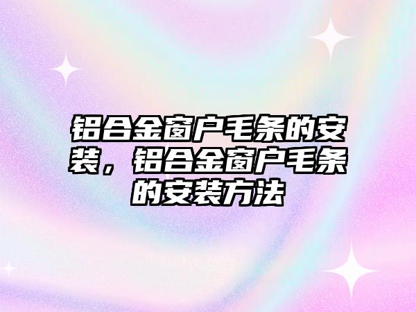 鋁合金窗戶毛條的安裝，鋁合金窗戶毛條的安裝方法