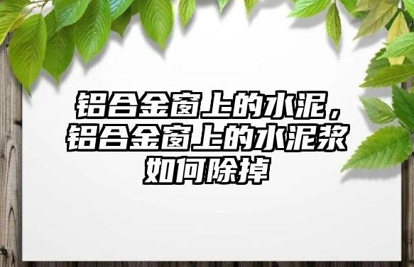 鋁合金窗上的水泥，鋁合金窗上的水泥漿如何除掉