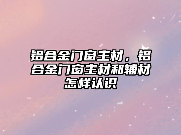 鋁合金門窗主材，鋁合金門窗主材和輔材怎樣認識