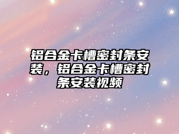 鋁合金卡槽密封條安裝，鋁合金卡槽密封條安裝視頻