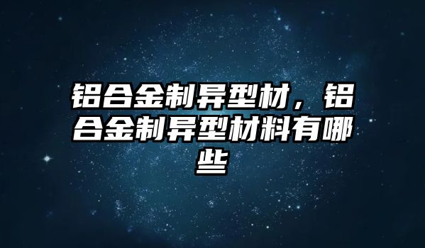 鋁合金制異型材，鋁合金制異型材料有哪些