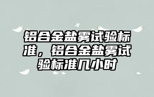 鋁合金鹽霧試驗標準，鋁合金鹽霧試驗標準幾小時