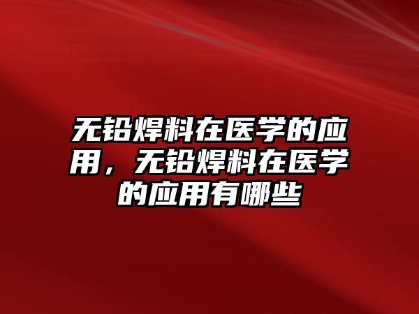 無鉛焊料在醫(yī)學(xué)的應(yīng)用，無鉛焊料在醫(yī)學(xué)的應(yīng)用有哪些