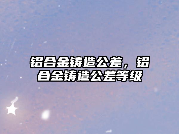 鋁合金鑄造公差，鋁合金鑄造公差等級