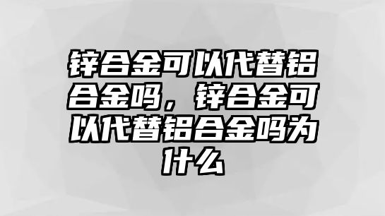 鋅合金可以代替鋁合金嗎，鋅合金可以代替鋁合金嗎為什么