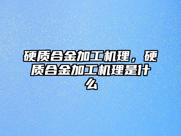 硬質(zhì)合金加工機(jī)理，硬質(zhì)合金加工機(jī)理是什么