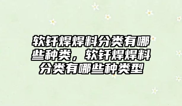 軟釬焊焊料分類有哪些種類，軟釬焊焊料分類有哪些種類型