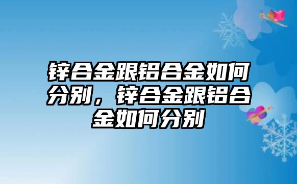 鋅合金跟鋁合金如何分別，鋅合金跟鋁合金如何分別