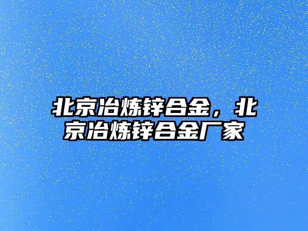 北京冶煉鋅合金，北京冶煉鋅合金廠家