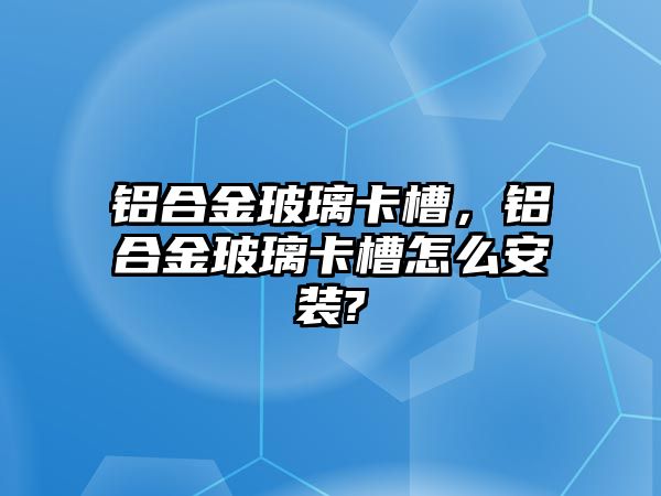 鋁合金玻璃卡槽，鋁合金玻璃卡槽怎么安裝?