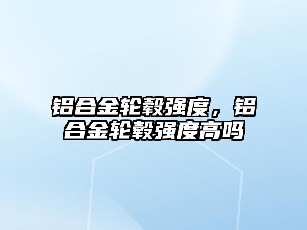 鋁合金輪轂強(qiáng)度，鋁合金輪轂強(qiáng)度高嗎