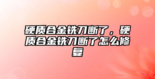 硬質合金銑刀斷了，硬質合金銑刀斷了怎么修復