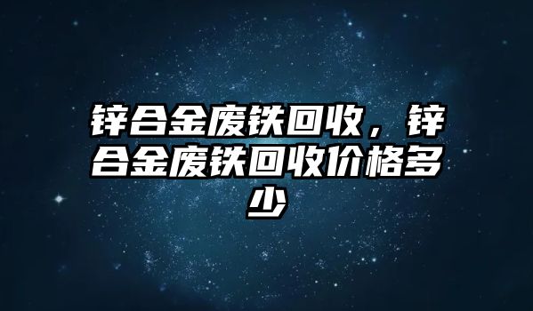 鋅合金廢鐵回收，鋅合金廢鐵回收價(jià)格多少