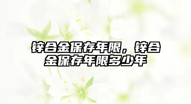 鋅合金保存年限，鋅合金保存年限多少年