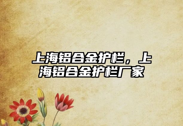 上海鋁合金護欄，上海鋁合金護欄廠家