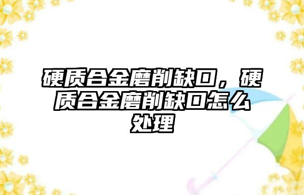 硬質(zhì)合金磨削缺口，硬質(zhì)合金磨削缺口怎么處理