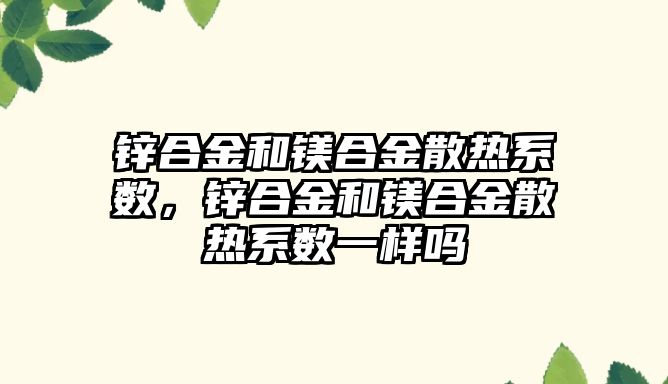 鋅合金和鎂合金散熱系數，鋅合金和鎂合金散熱系數一樣嗎