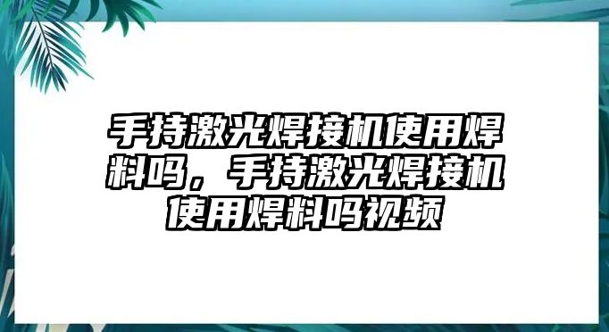 手持激光焊接機使用焊料嗎，手持激光焊接機使用焊料嗎視頻