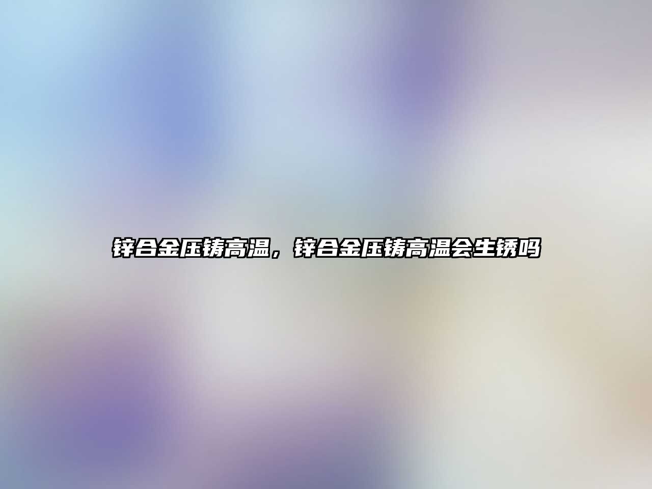 鋅合金壓鑄高溫，鋅合金壓鑄高溫會生銹嗎