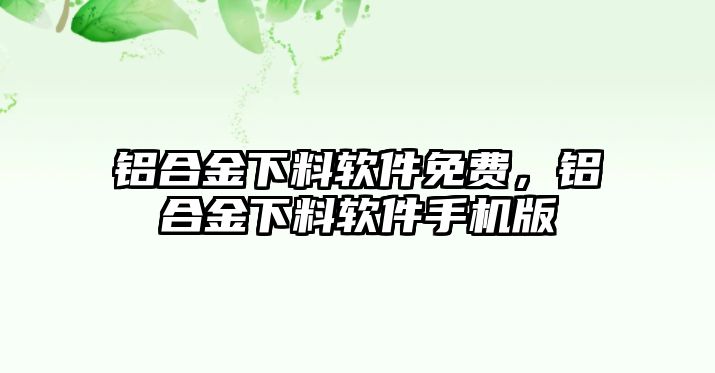 鋁合金下料軟件免費，鋁合金下料軟件手機版