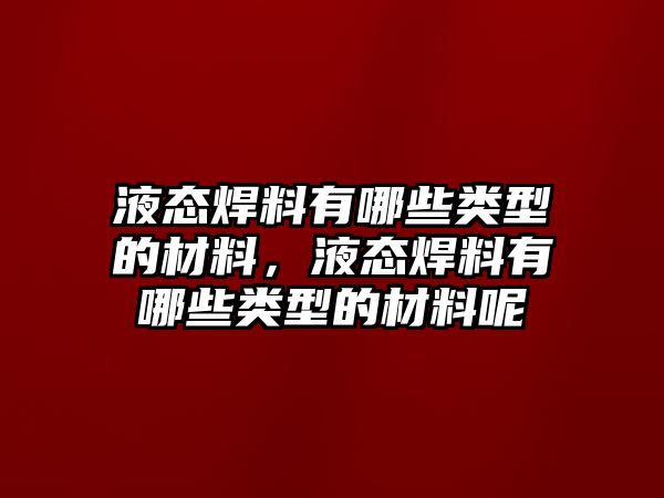 液態(tài)焊料有哪些類型的材料，液態(tài)焊料有哪些類型的材料呢