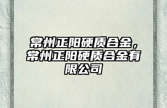 常州正陽硬質(zhì)合金，常州正陽硬質(zhì)合金有限公司